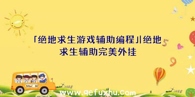 「绝地求生游戏辅助编程」|绝地求生辅助完美外挂